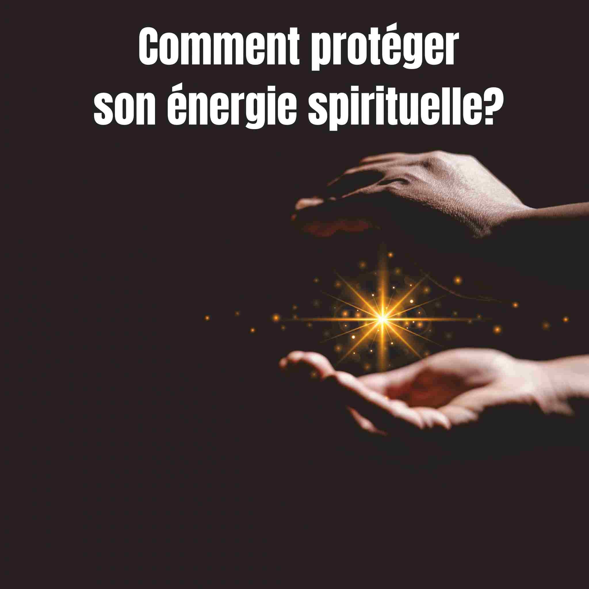 Comment protéger son énergie spirituelle : guide complet et apaisé