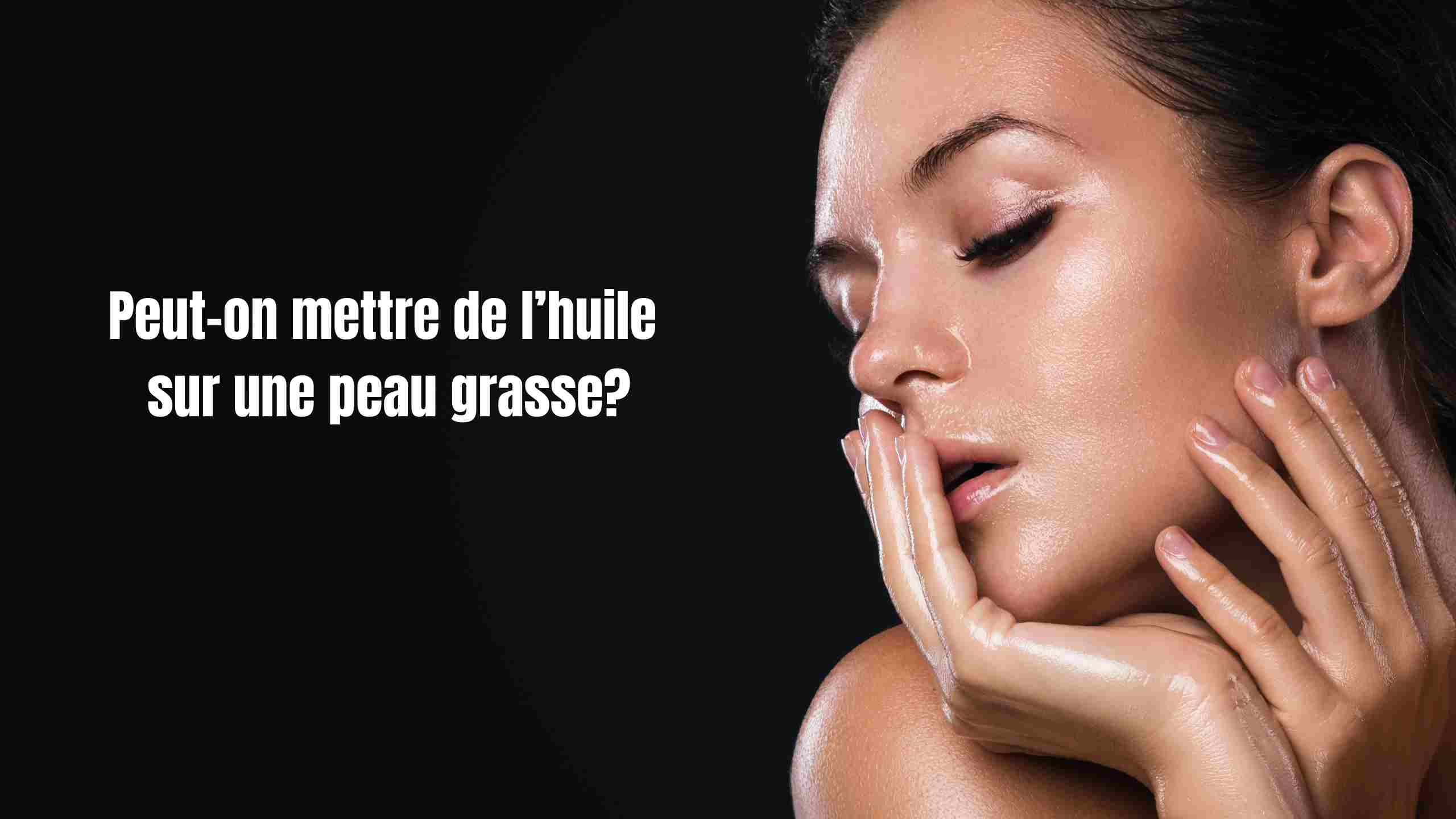 Peut-on mettre de l'huile sur une peau grasse?