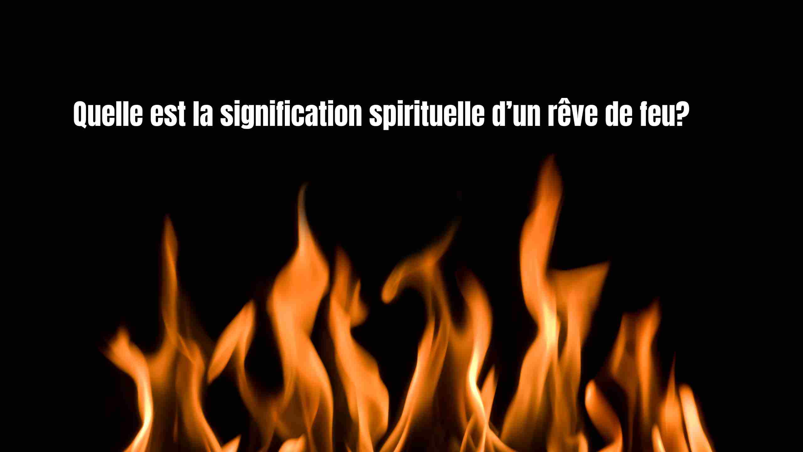 Rêver de feu : signification spirituelle, flamme intérieure et symboles