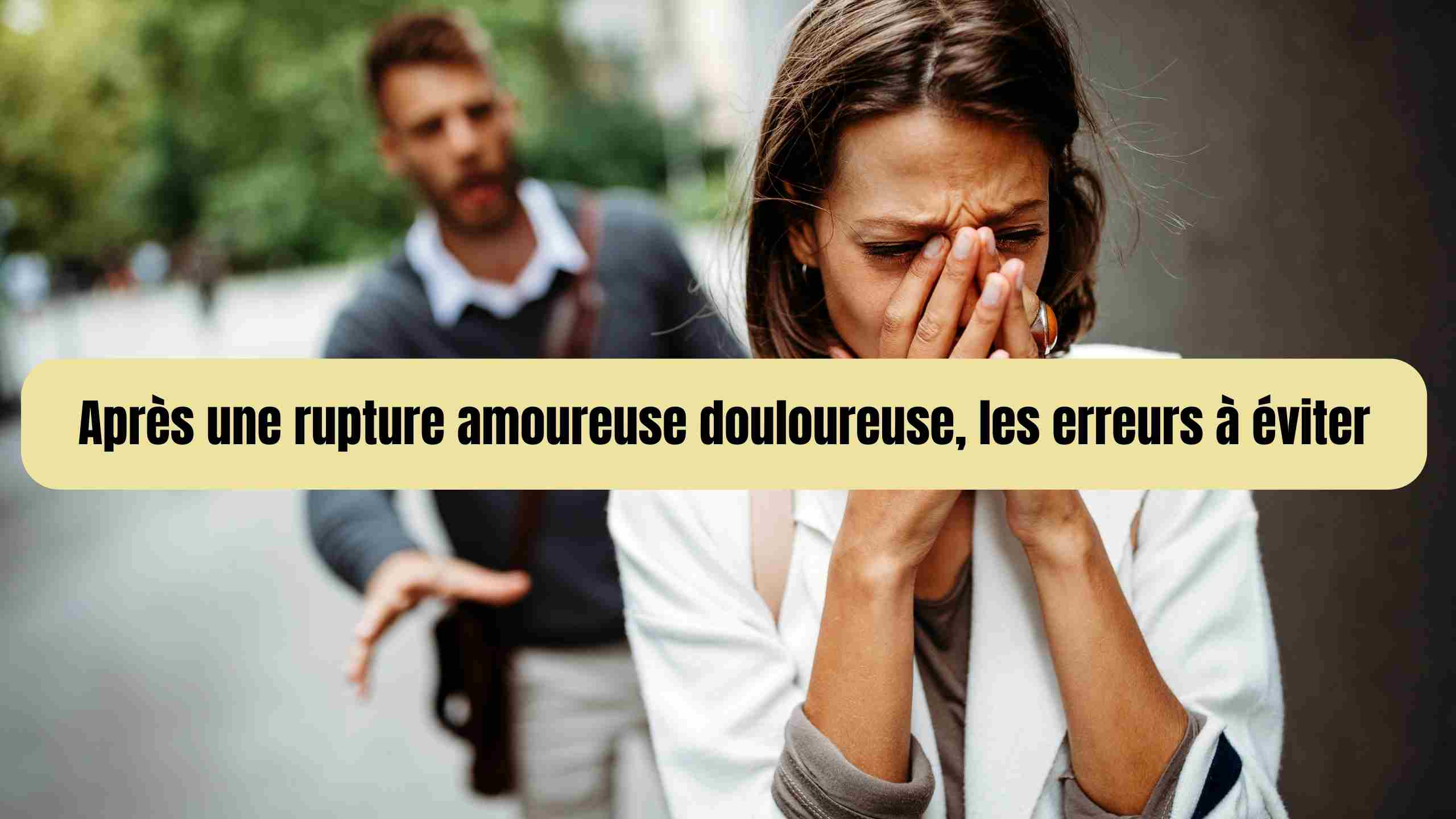 Après une rupture amoureuse douloureuse, les erreurs à éviter