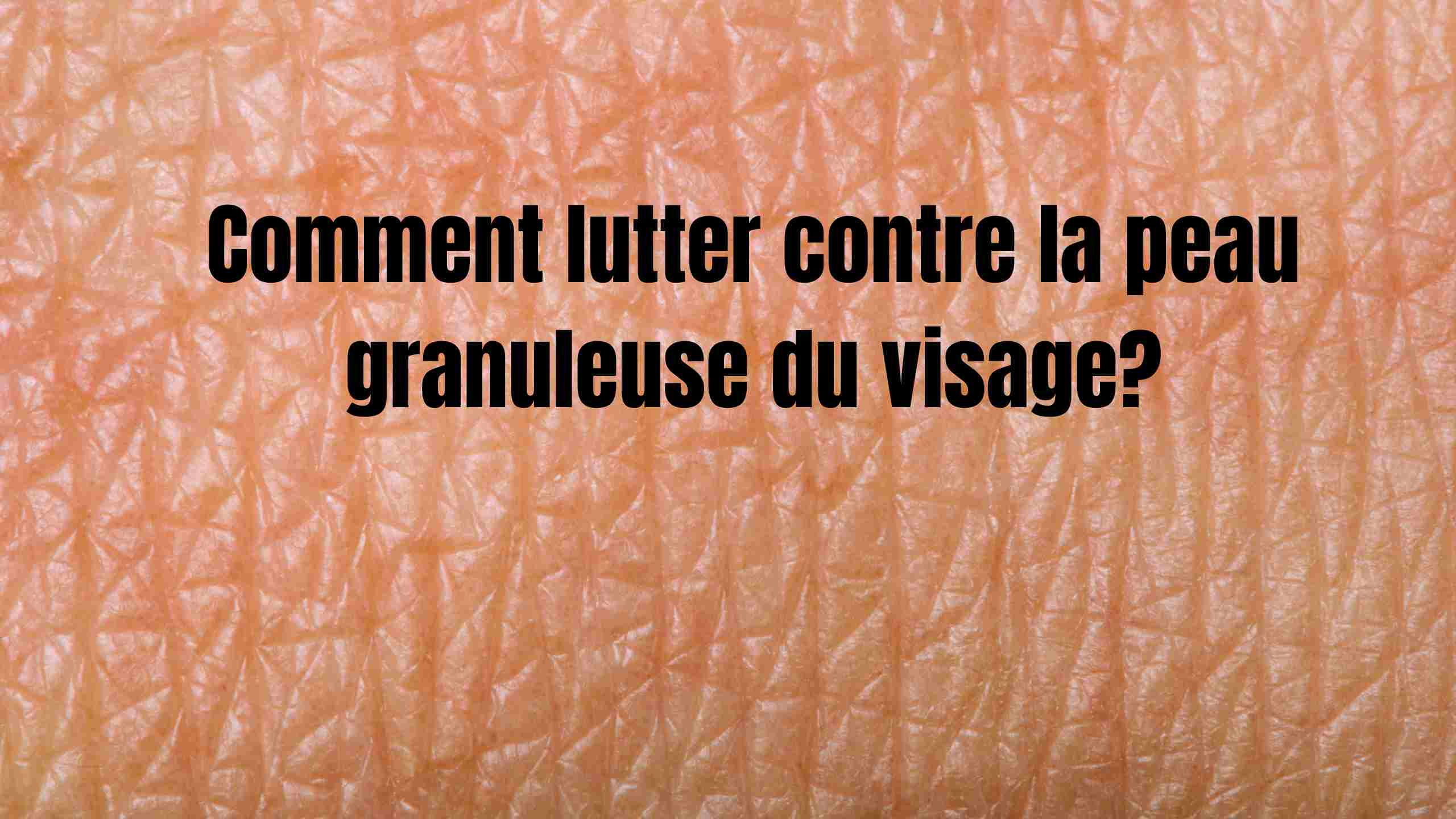 Peau granuleuse sur le visage : causes, solutions et traitements efficaces